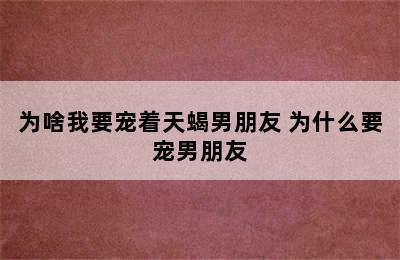 为啥我要宠着天蝎男朋友 为什么要宠男朋友